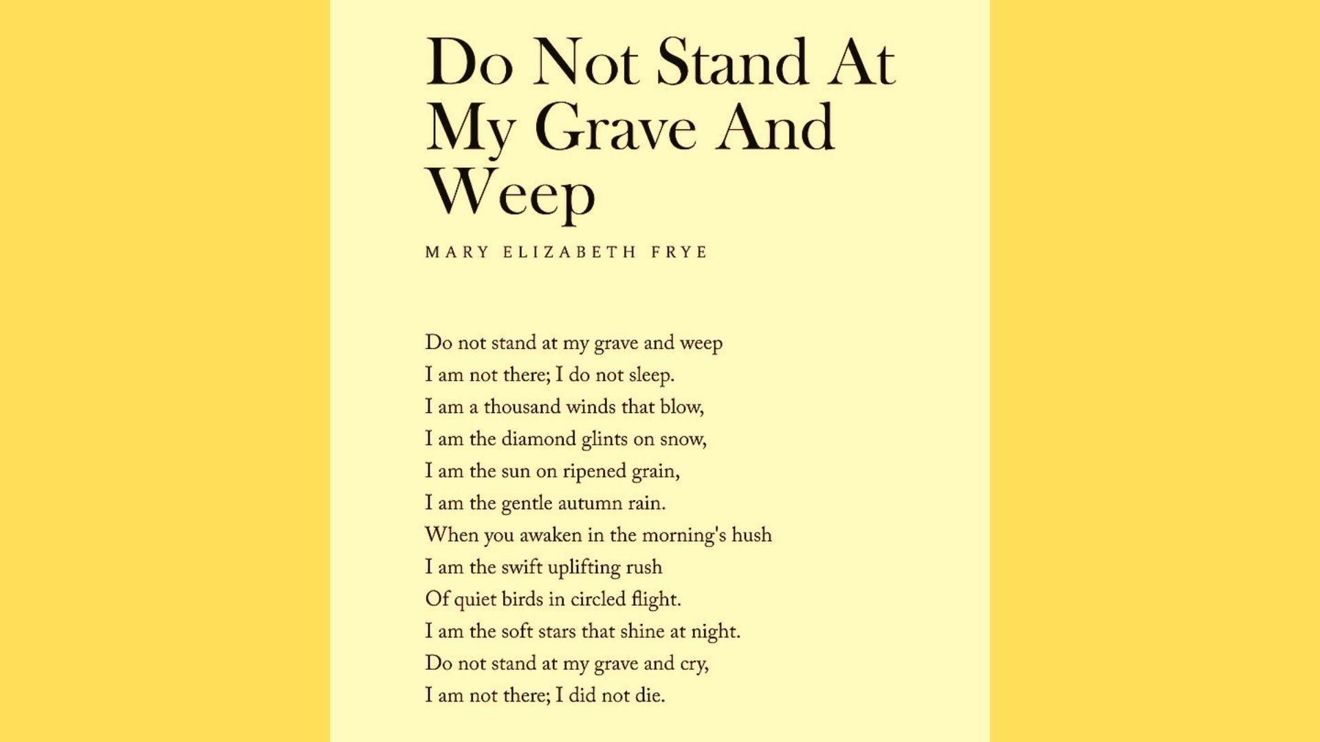 This is the “Do not Stand at my Grave and Weep “ Poem.
